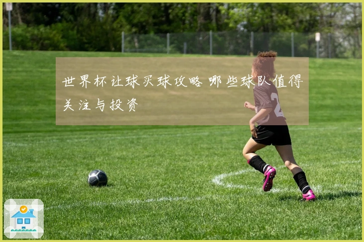 世界杯让球买球攻略 哪些球队值得关注与投资