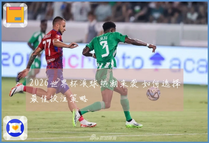 2026世界杯滚球热潮来袭 如何选择最佳投注策略