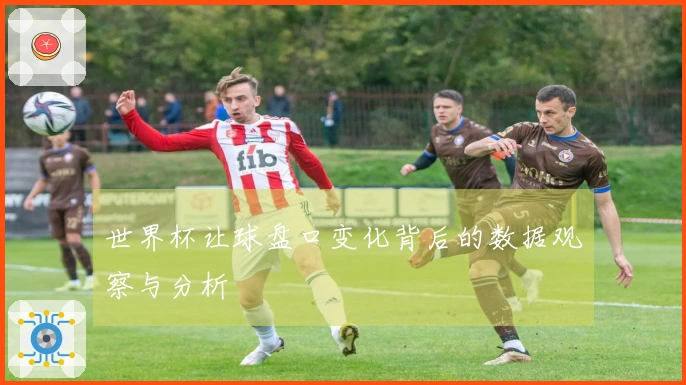 世界杯让球盘口变化背后的数据观察与分析