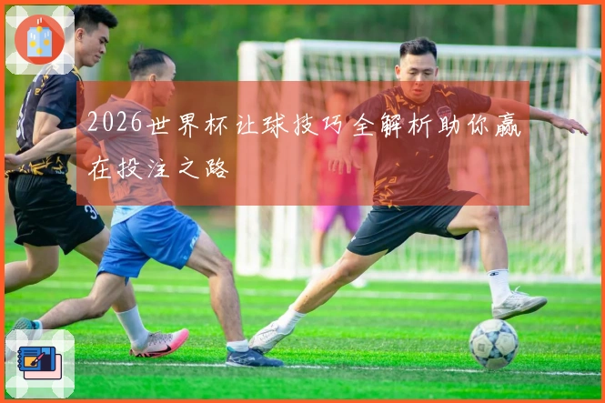 2026世界杯让球技巧全解析助你赢在投注之路