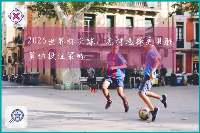 2026世界杯买球，怎样选择更具胜算的投注策略