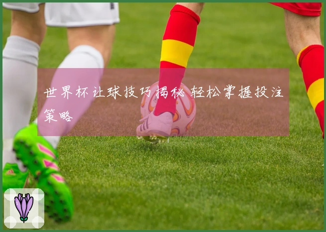 世界杯让球技巧揭秘 轻松掌握投注策略