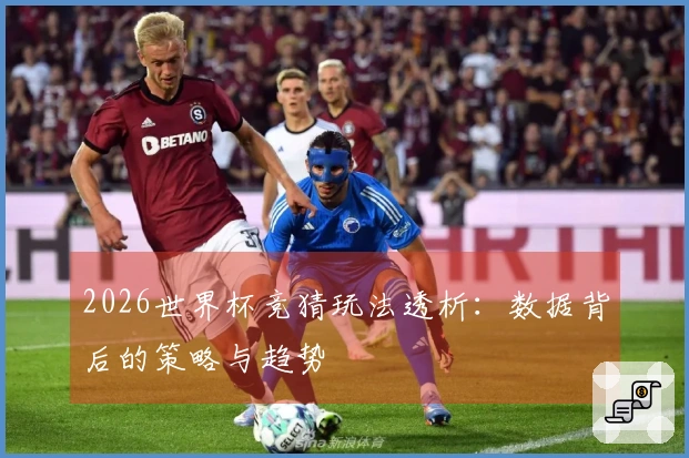 2026世界杯竞猜玩法透析：数据背后的策略与趋势