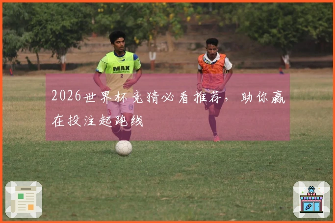 2026世界杯竞猜必看推荐，助你赢在投注起跑线
