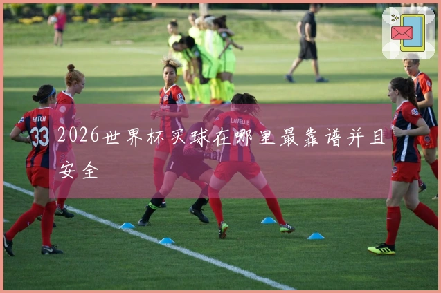 2026世界杯买球在哪里最靠谱并且安全