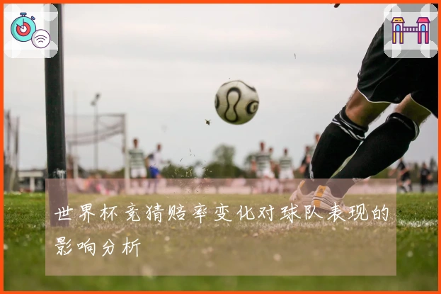 世界杯竞猜赔率变化对球队表现的影响分析