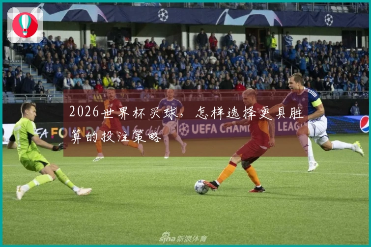 2026世界杯买球，怎样选择更具胜算的投注策略