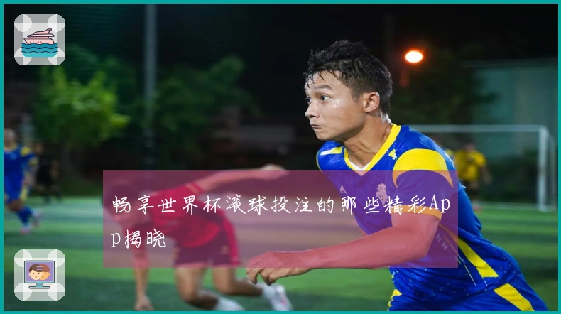 畅享世界杯滚球投注的那些精彩App揭晓