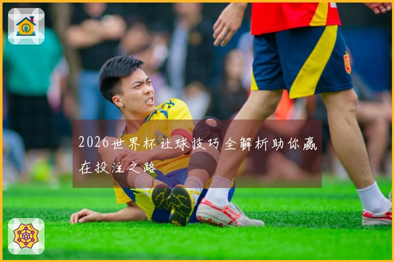 2026世界杯让球技巧全解析助你赢在投注之路