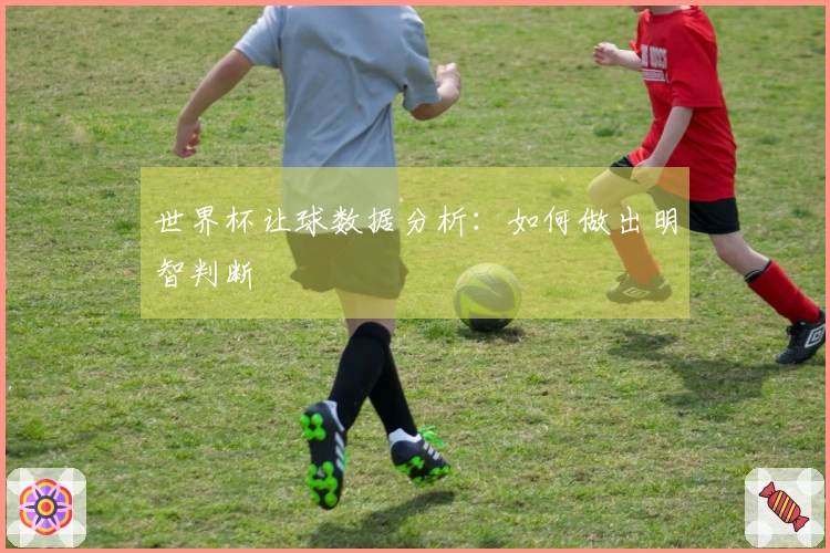 世界杯让球数据分析：如何做出明智判断