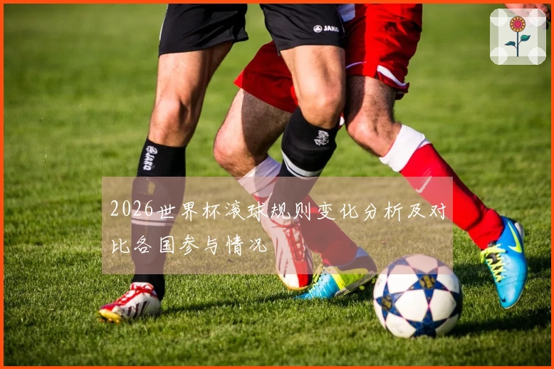2026世界杯滚球规则变化分析及对比各国参与情况