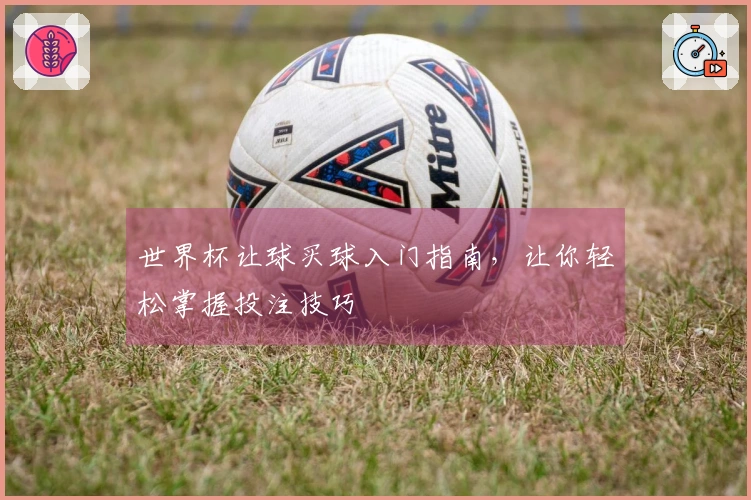 世界杯让球买球入门指南，让你轻松掌握投注技巧
