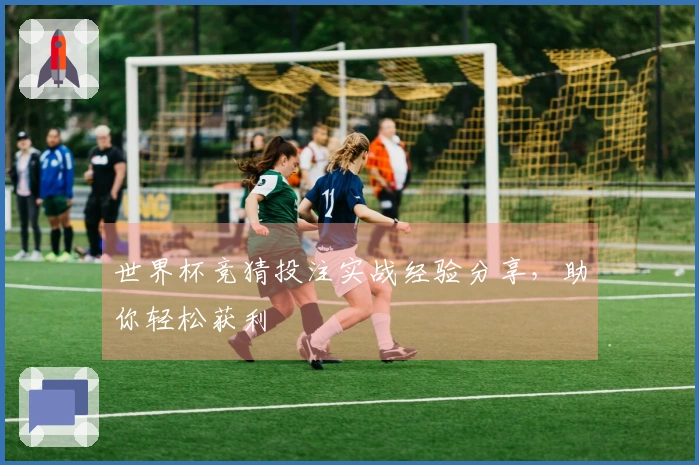 世界杯竞猜投注实战经验分享，助你轻松获利