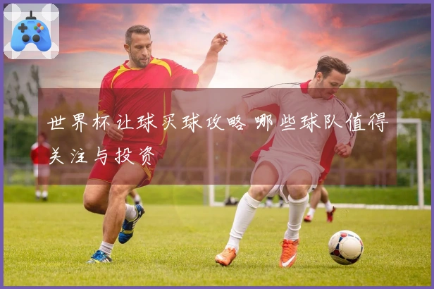 世界杯让球买球攻略 哪些球队值得关注与投资