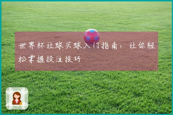 世界杯让球买球入门指南，让你轻松掌握投注技巧