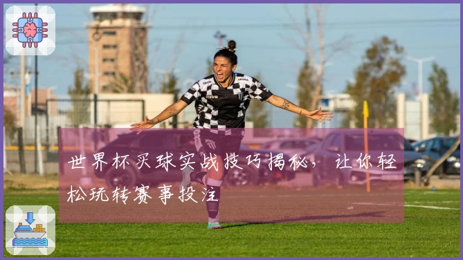 世界杯买球实战技巧揭秘，让你轻松玩转赛事投注