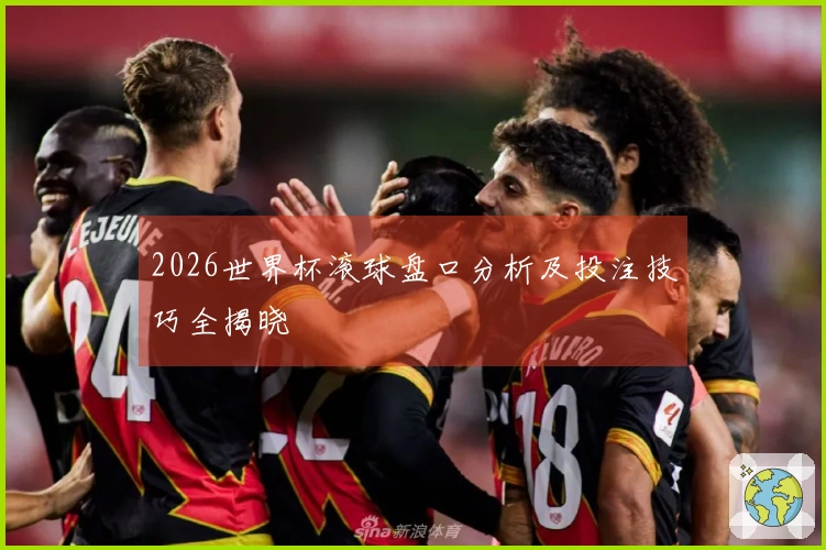 2026世界杯滚球盘口分析及投注技巧全揭晓