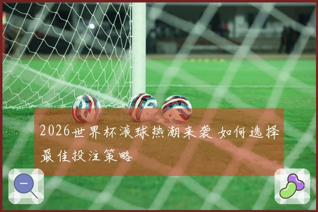 2026世界杯滚球热潮来袭 如何选择最佳投注策略