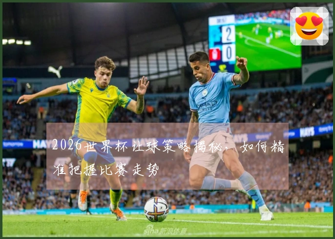 2026世界杯让球策略揭秘，如何精准把握比赛走势