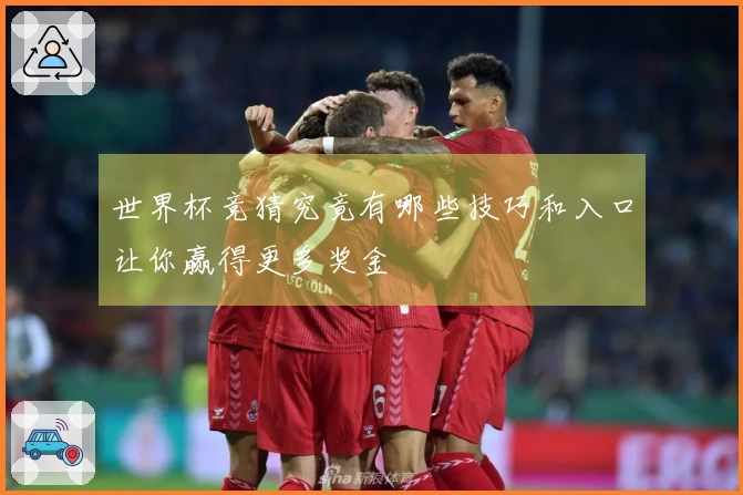 世界杯竞猜究竟有哪些技巧和入口让你赢得更多奖金